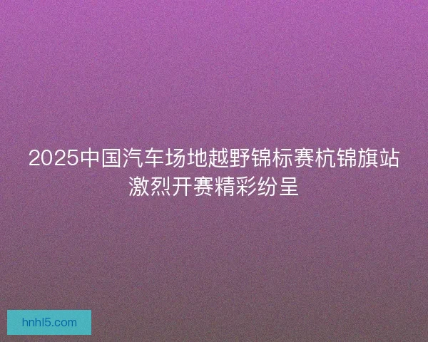2025中国汽车场地越野锦标赛杭锦旗站激烈开赛精彩纷呈