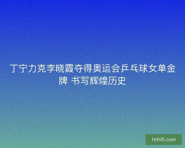 丁宁力克李晓霞夺得奥运会乒乓球女单金牌 书写辉煌历史