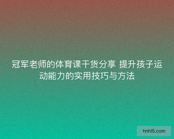 冠军老师的体育课干货分享 提升孩子运动能力的实用技巧与方法