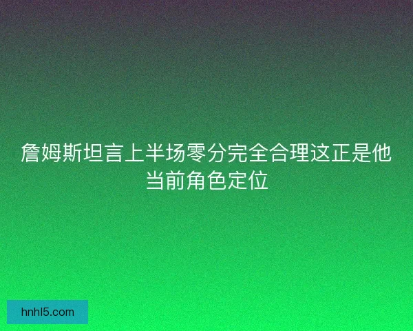詹姆斯坦言上半场零分完全合理这正是他当前角色定位