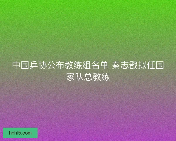 中国乒协公布教练组名单 秦志戬拟任国家队总教练