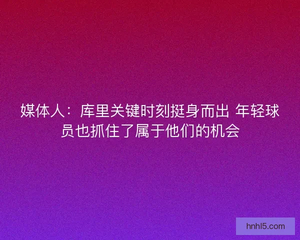 媒体人：库里关键时刻挺身而出 年轻球员也抓住了属于他们的机会
