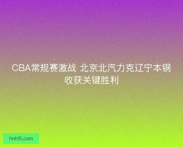 CBA常规赛激战 北京北汽力克辽宁本钢收获关键胜利