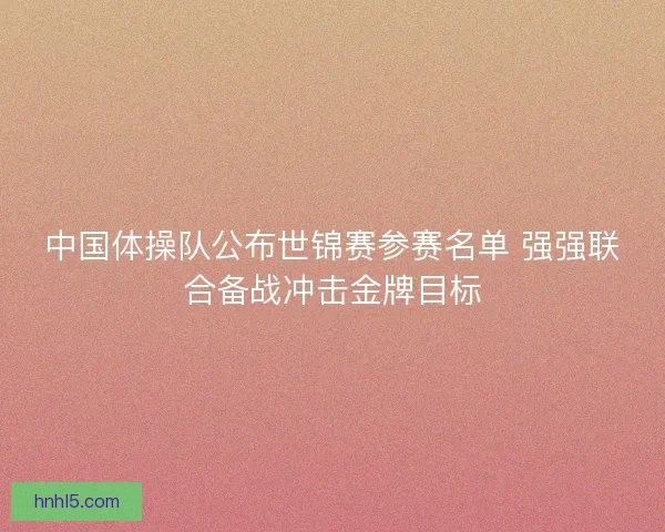 中国体操队公布世锦赛参赛名单 强强联合备战冲击金牌目标