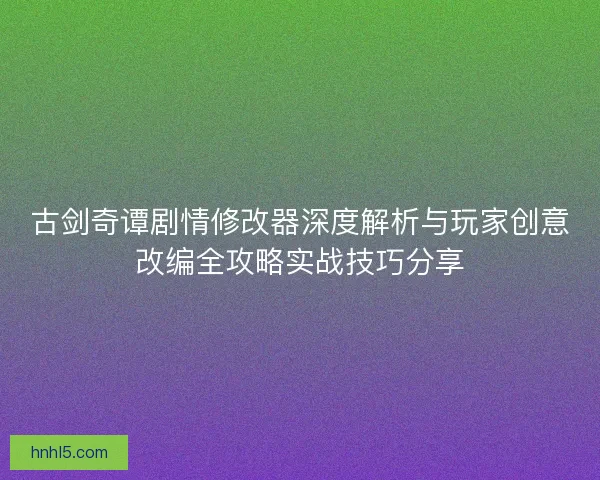 古剑奇谭剧情修改器深度解析与玩家创意改编全攻略实战技巧分享