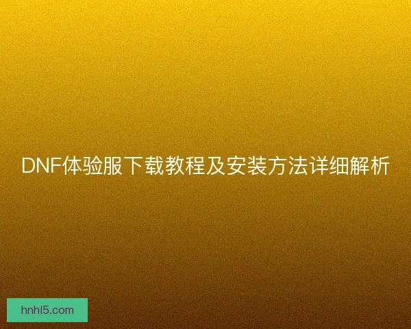 DNF体验服下载教程及安装方法详细解析