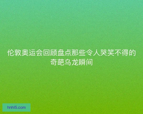 伦敦奥运会回顾盘点那些令人哭笑不得的奇葩乌龙瞬间