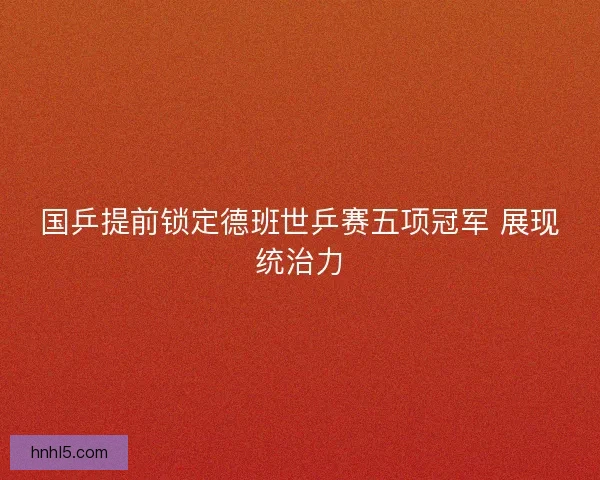 国乒提前锁定德班世乒赛五项冠军 展现统治力